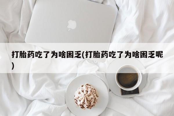 网上打胎药专门卖店打胎药吃了为啥困乏(打胎药吃了为啥困乏呢)