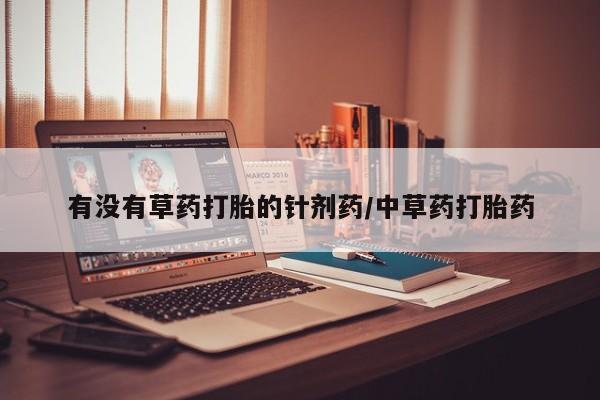 网上打胎药专门卖店有没有草药打胎的针剂药/中草药打胎药