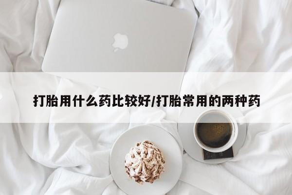 网上打胎药专门卖店打胎用什么药比较好/打胎常用的两种药