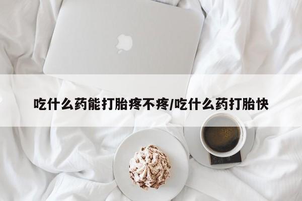 网上打胎药专门卖店吃什么药能打胎疼不疼/吃什么药打胎快