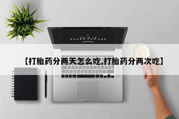 网上打胎药专门卖店【打胎药分两天怎么吃,打胎药分两次吃】