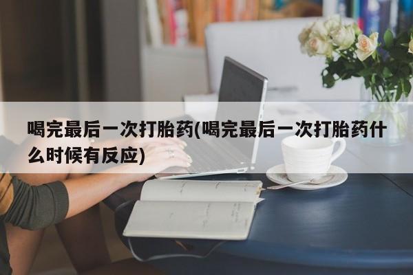 网上打胎药专门卖店喝完最后一次打胎药(喝完最后一次打胎药什么时候有反应)