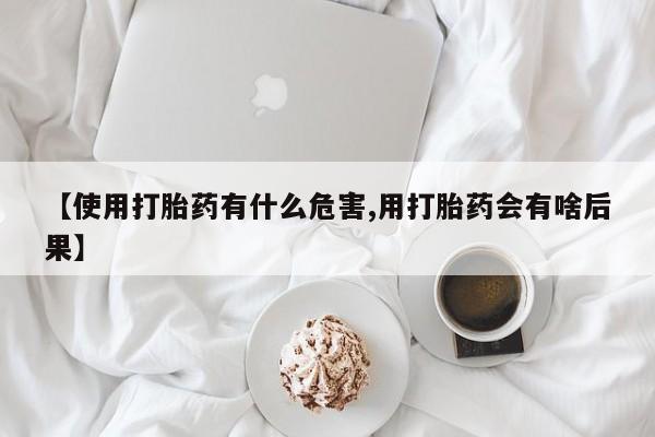 网上打胎药专门卖店【使用打胎药有什么危害,用打胎药会有啥后果】