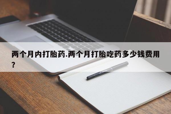 网上打胎药专门卖店两个月内打胎药.两个月打胎吃药多少钱费用？
