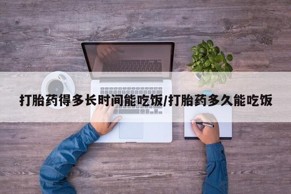 网上打胎药专门卖店打胎药得多长时间能吃饭/打胎药多久能吃饭
