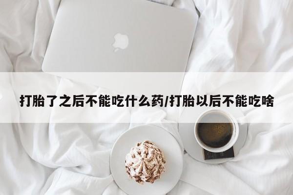网上打胎药专门卖店打胎了之后不能吃什么药/打胎以后不能吃啥