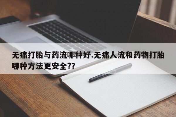 网上打胎药专门卖店无痛打胎与药流哪种好.无痛人流和药物打胎哪种方法更安全??