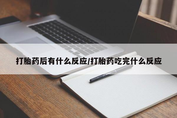 网上打胎药专门卖店打胎药后有什么反应/打胎药吃完什么反应