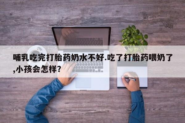网上打胎药专门卖店哺乳吃完打胎药奶水不好.吃了打胎药喂奶了,小孩会怎样？