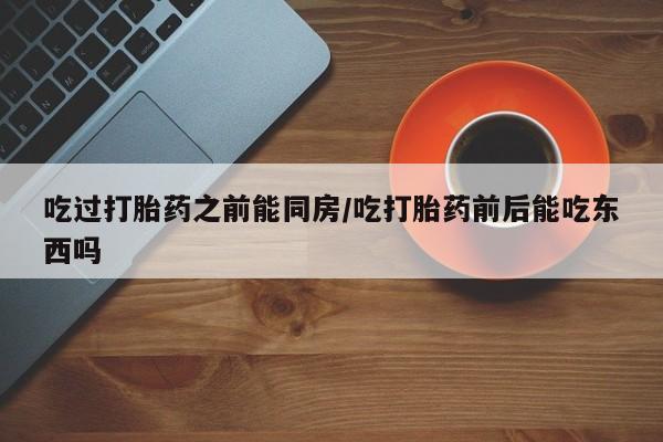 网上打胎药专门卖店吃过打胎药之前能同房/吃打胎药前后能吃东西吗