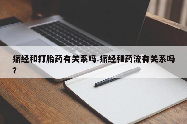 网上打胎药专门卖店痛经和打胎药有关系吗.痛经和药流有关系吗？