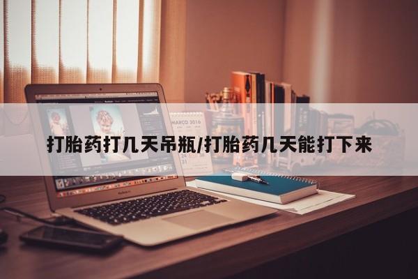 网上打胎药专门卖店打胎药打几天吊瓶/打胎药几天能打下来