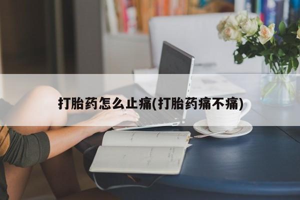 网上打胎药专门卖店打胎药怎么止痛(打胎药痛不痛)