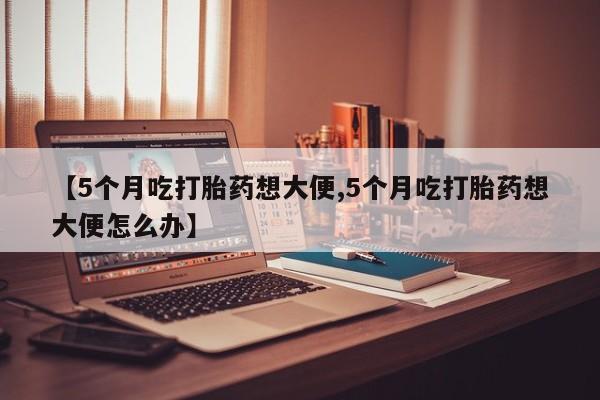 网上打胎药专门卖店【5个月吃打胎药想大便,5个月吃打胎药想大便怎么办】