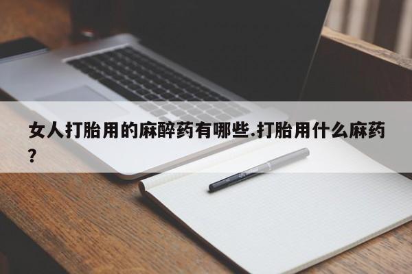 网上打胎药专门卖店女人打胎用的麻醉药有哪些.打胎用什么麻药？
