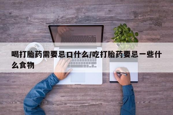 网上打胎药专门卖店喝打胎药需要忌口什么/吃打胎药要忌一些什么食物