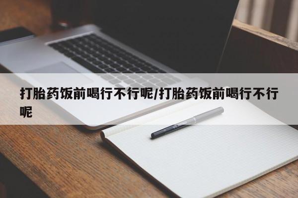 网上打胎药专门卖店打胎药饭前喝行不行呢/打胎药饭前喝行不行呢