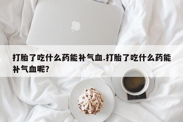网上打胎药专门卖店打胎了吃什么药能补气血.打胎了吃什么药能补气血呢？