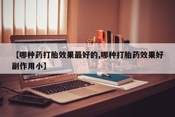 网上打胎药专门卖店【哪种药打胎效果最好的,哪种打胎药效果好副作用小】