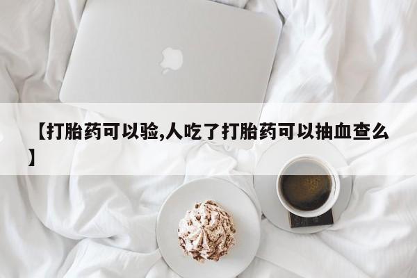 网上打胎药专门卖店【打胎药可以验,人吃了打胎药可以抽血查么】