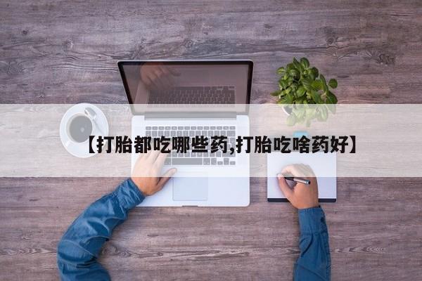 网上打胎药专门卖店【打胎都吃哪些药,打胎吃啥药好】