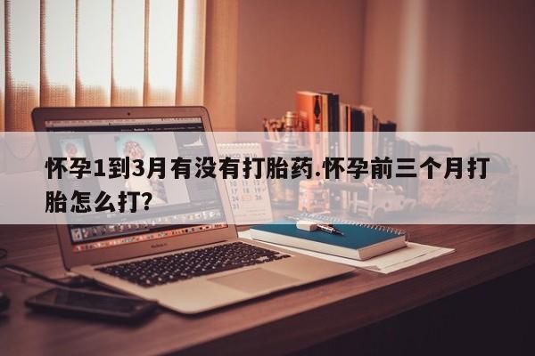 网上打胎药专门卖店怀孕1到3月有没有打胎药.怀孕前三个月打胎怎么打？