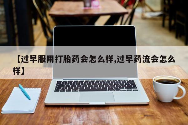 网上打胎药专门卖店【过早服用打胎药会怎么样,过早药流会怎么样】