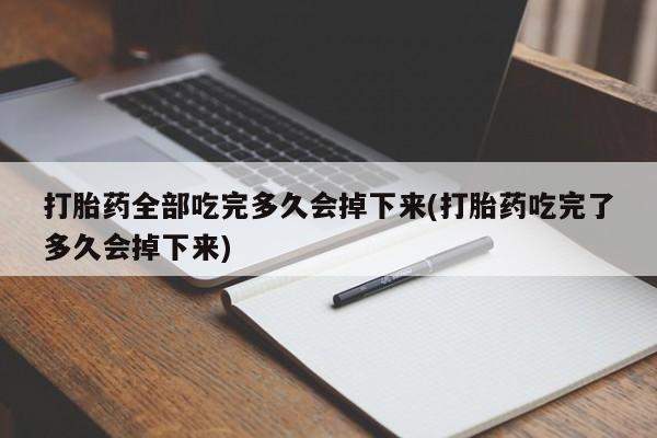 网上打胎药专门卖店打胎药全部吃完多久会掉下来(打胎药吃完了多久会掉下来)