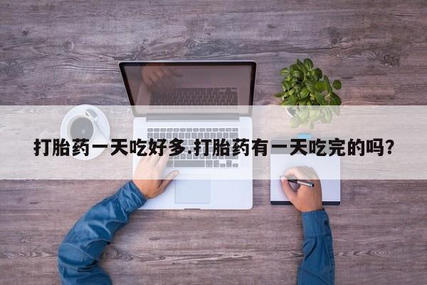 网上打胎药专门卖店打胎药一天吃好多.打胎药有一天吃完的吗？