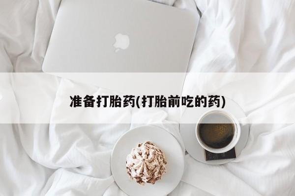 网上打胎药专门卖店准备打胎药(打胎前吃的药)