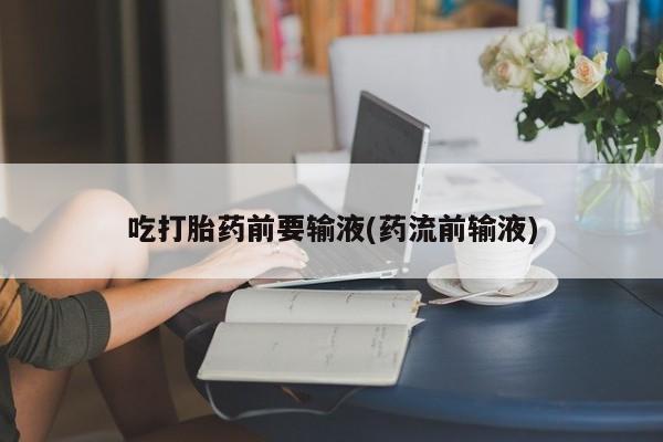 网上打胎药专门卖店吃打胎药前要输液(药流前输液)