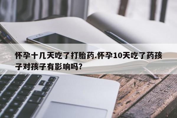 网上打胎药专门卖店怀孕十几天吃了打胎药.怀孕10天吃了药孩子对孩子有影响吗？