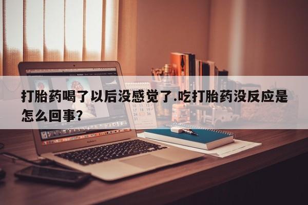 网上打胎药专门卖店打胎药喝了以后没感觉了.吃打胎药没反应是怎么回事？