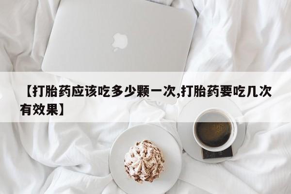 网上打胎药专门卖店【打胎药应该吃多少颗一次,打胎药要吃几次有效果】