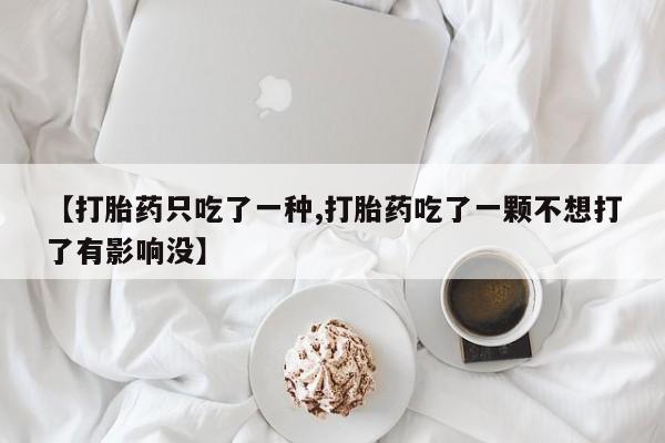 网上打胎药专门卖店【打胎药只吃了一种,打胎药吃了一颗不想打了有影响没】