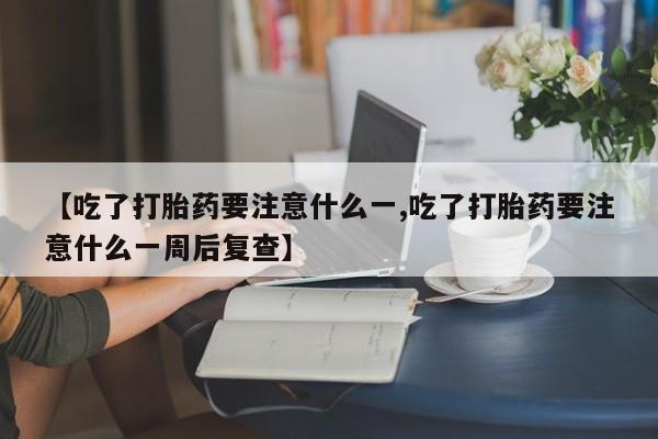 网上打胎药专门卖店【吃了打胎药要注意什么一,吃了打胎药要注意什么一周后复查】