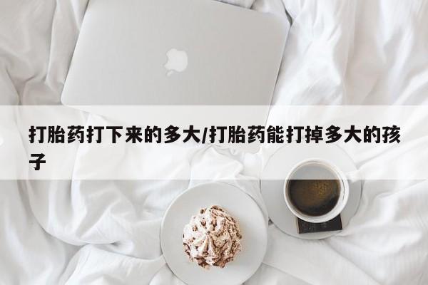 网上打胎药专门卖店打胎药打下来的多大/打胎药能打掉多大的孩子