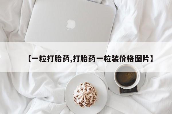 网上打胎药专门卖店【一粒打胎药,打胎药一粒装价格图片】