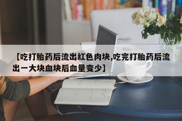 网上打胎药专门卖店【吃打胎药后流出红色肉块,吃完打胎药后流出一大块血块后血量变少】