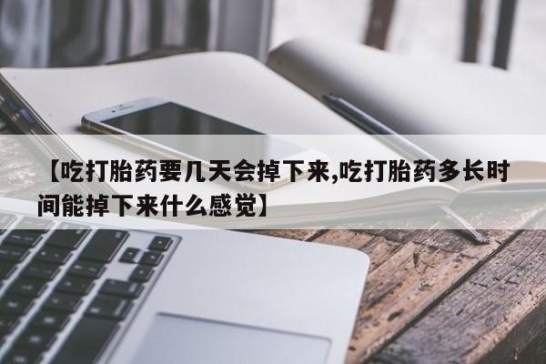 网上打胎药专门卖店【吃打胎药要几天会掉下来,吃打胎药多长时间能掉下来什么感觉】