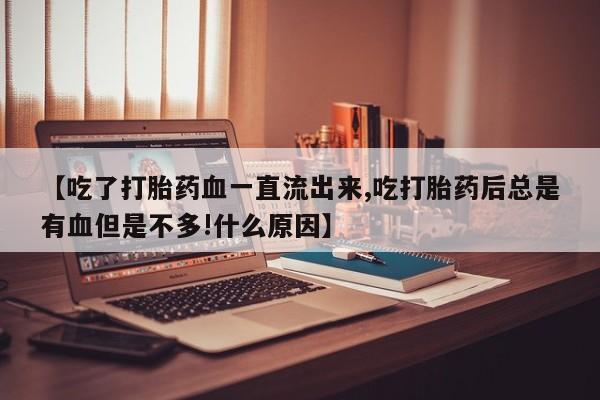 网上打胎药专门卖店【吃了打胎药血一直流出来,吃打胎药后总是有血但是不多!什么原因】
