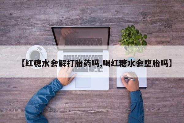 网上打胎药专门卖店【红糖水会解打胎药吗,喝红糖水会堕胎吗】