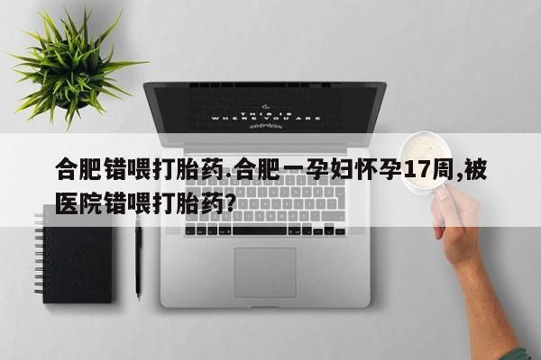 网上打胎药专门卖店合肥错喂打胎药.合肥一孕妇怀孕17周,被医院错喂打胎药？