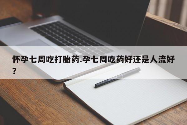 网上打胎药专门卖店怀孕七周吃打胎药.孕七周吃药好还是人流好?