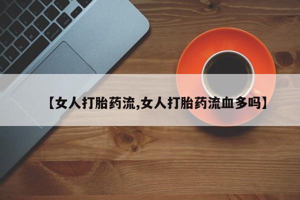 网上打胎药专门卖店【女人打胎药流,女人打胎药流血多吗】