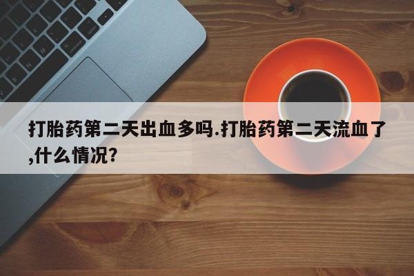 网上打胎药专门卖店打胎药第二天出血多吗.打胎药第二天流血了,什么情况？