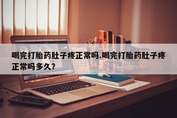 网上打胎药专门卖店喝完打胎药肚子疼正常吗.喝完打胎药肚子疼正常吗多久?