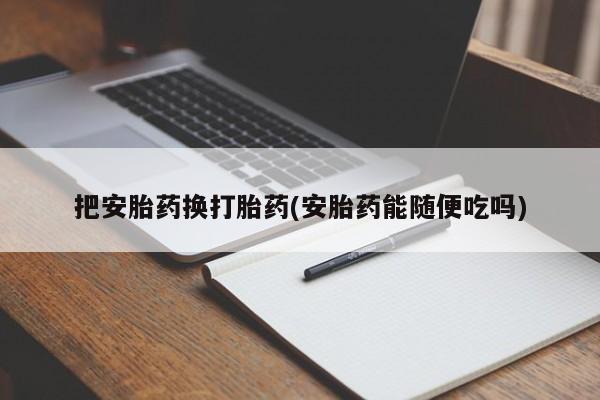 网上打胎药专门卖店把安胎药换打胎药(安胎药能随便吃吗)