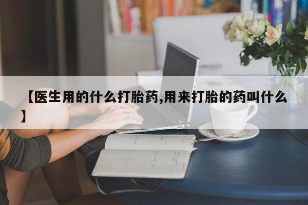 网上打胎药专门卖店【医生用的什么打胎药,用来打胎的药叫什么】