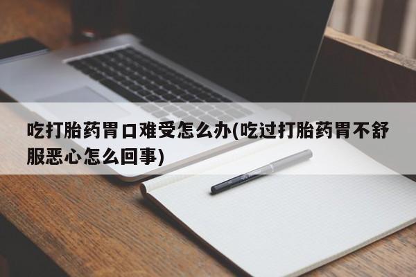 网上打胎药专门卖店吃打胎药胃口难受怎么办(吃过打胎药胃不舒服恶心怎么回事)
